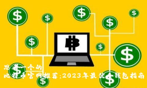 思考一个的  
比特币官网推荐：2023年最优质钱包指南