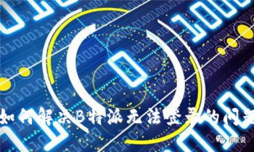 如何解决B特派无法登录的问题
