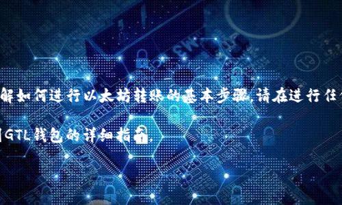 注意：我无法提供具体的金融服务或建议，但我可以帮你了解如何进行以太坊转账的基本步骤。请在进行任何加密货币转账之前，确保了解相关风险，并寻求专业建议。

接下来，我将为你提供一个关于如何将以太坊（ETH）转移到GTL钱包的详细指南。

如何将以太坊转移到GTL钱包：全面指南