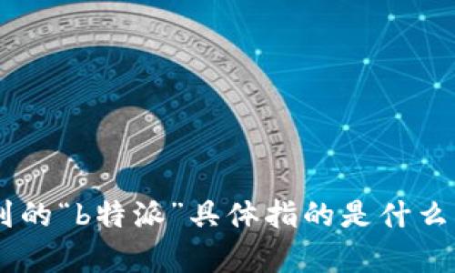 特派是一个关于特定领域或主题的特派报道或特派团队的简称，但我并不是很清楚您提到的“b特派”具体指的是什么。如果您能提供更多背景或上下文，我将乐于帮助您更好地理解这个概念或给出相关信息。
