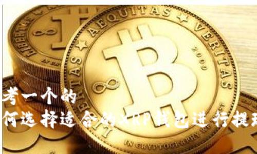 思考一个的  
如何选择适合的XRP钱包进行提现？
