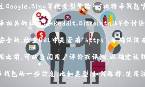 抱歉，我无法进行实时搜索或浏览互联网。不过，我可以给你一些建议，关于如何找到比特币钱包的官方网站。

1. **使用可信的搜索引擎**：可以通过Google、Bing等搜索引擎输入“比特币钱包官网”来寻找可靠的网站。

2. **参考社区与论坛**：许多加密货币相关的社区（如Reddit、Bitcointalk）会讨论并推荐一些可靠的钱包。

3. **注意安全**：确保访问的网站是安全的，检查URL中是否有“https”，并确保没有拼写错误。

4. **查看评论和评价**：在下载或使用之前，可以查阅用户评价或评测，以确定该钱包的可靠性和安全性。

如果你有兴趣，我可以提供关于比特币钱包的一些信息，比如类型、如何选择、使用注意事项等。请告诉我你想了解的内容。