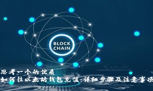 思考一个的优质
如何往以太坊钱包充值：详细步骤及注意事项