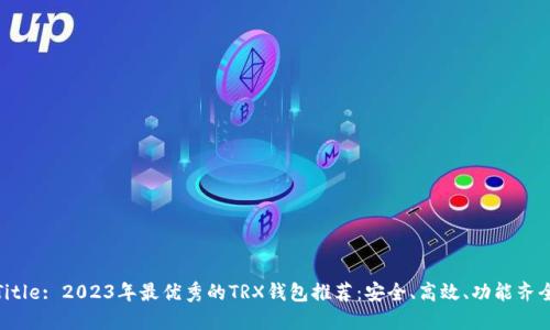 Title: 2023年最优秀的TRX钱包推荐：安全、高效、功能齐全