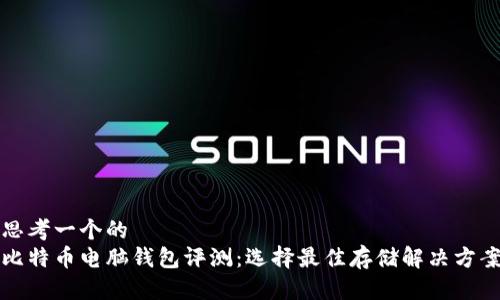 思考一个的  
比特币电脑钱包评测：选择最佳存储解决方案