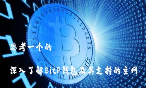 思考一个的

深入了解BitP钱包及其支持的主网