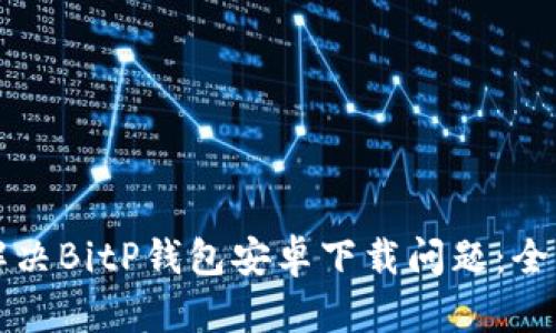 如何解决BitP钱包安卓下载问题：全面指南
