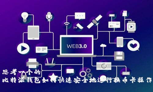 思考一个的  
比特派钱包如何快速安全地进行换币卡操作